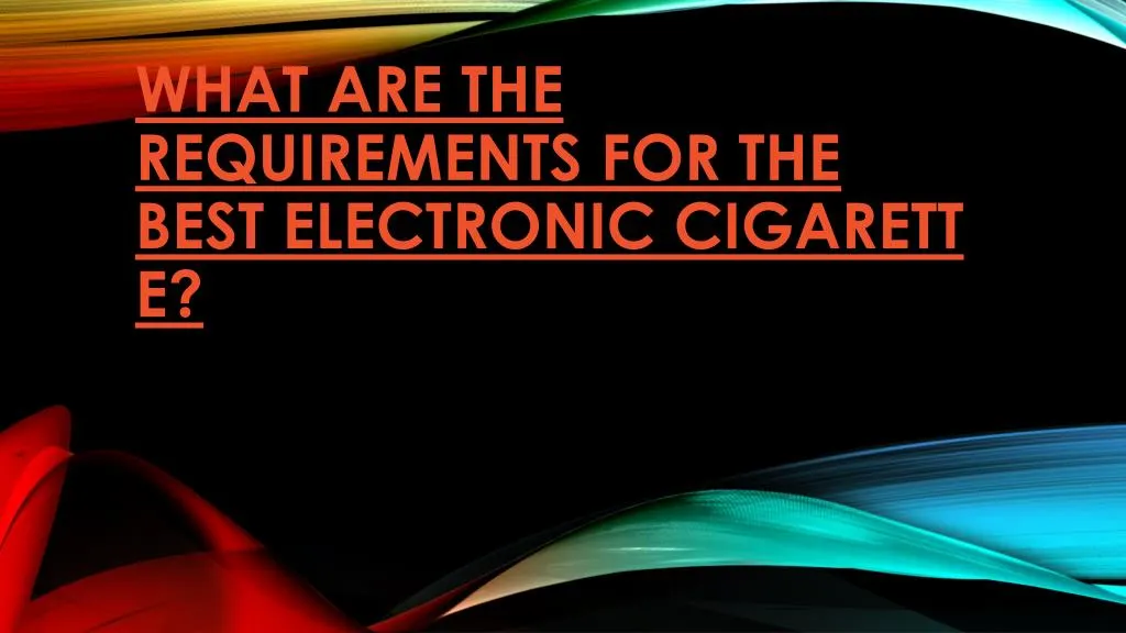 what are the requirements for the best electronic cigarette
