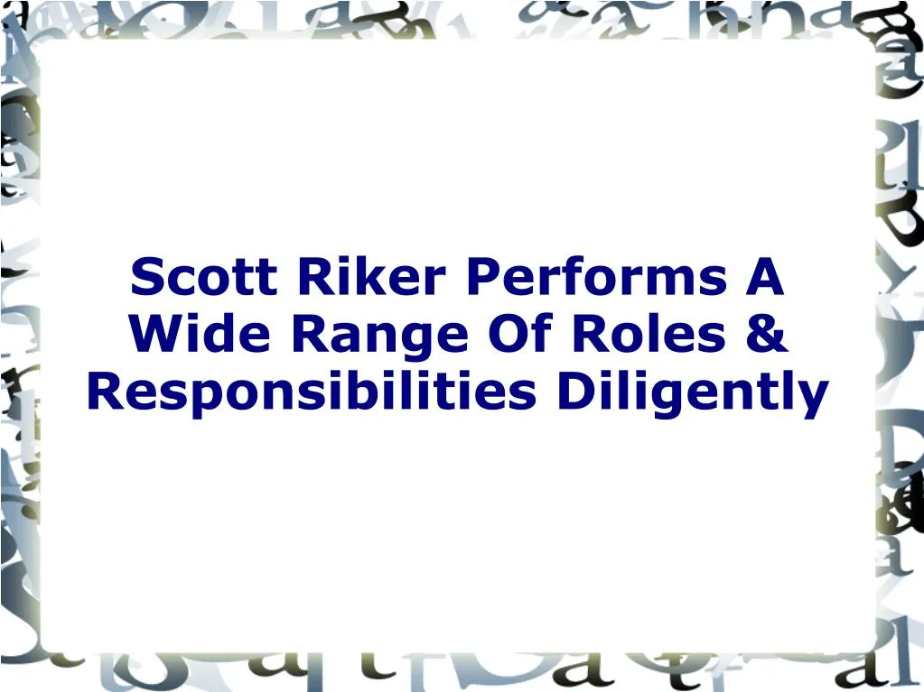 scott riker performs a wide range of roles responsibilities diligently