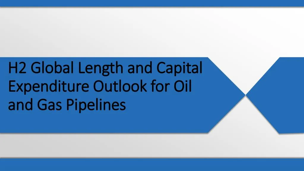 h2 global length and capital expenditure outlook for oil and gas pipelines