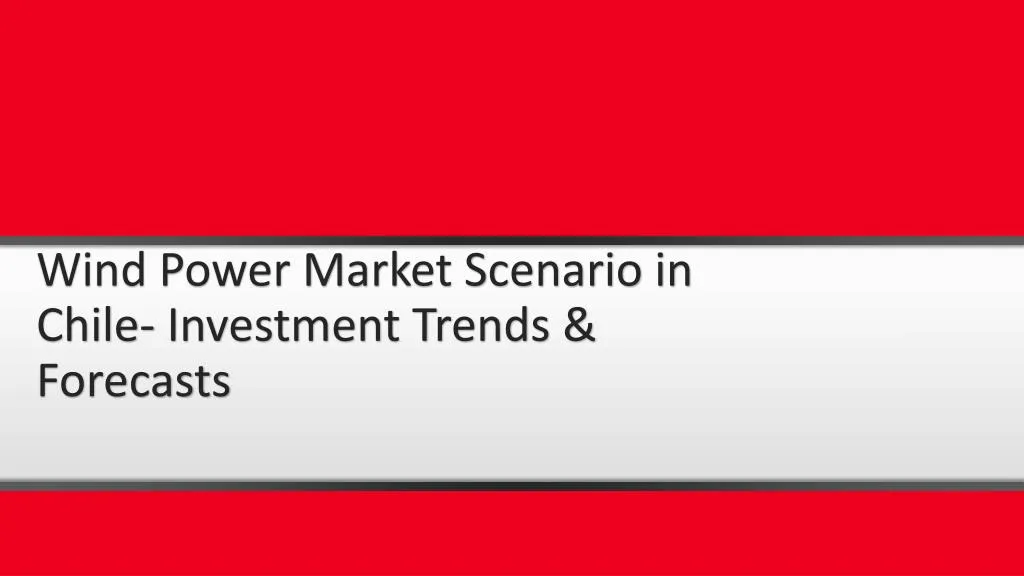 wind power market scenario in chile investment trends forecasts