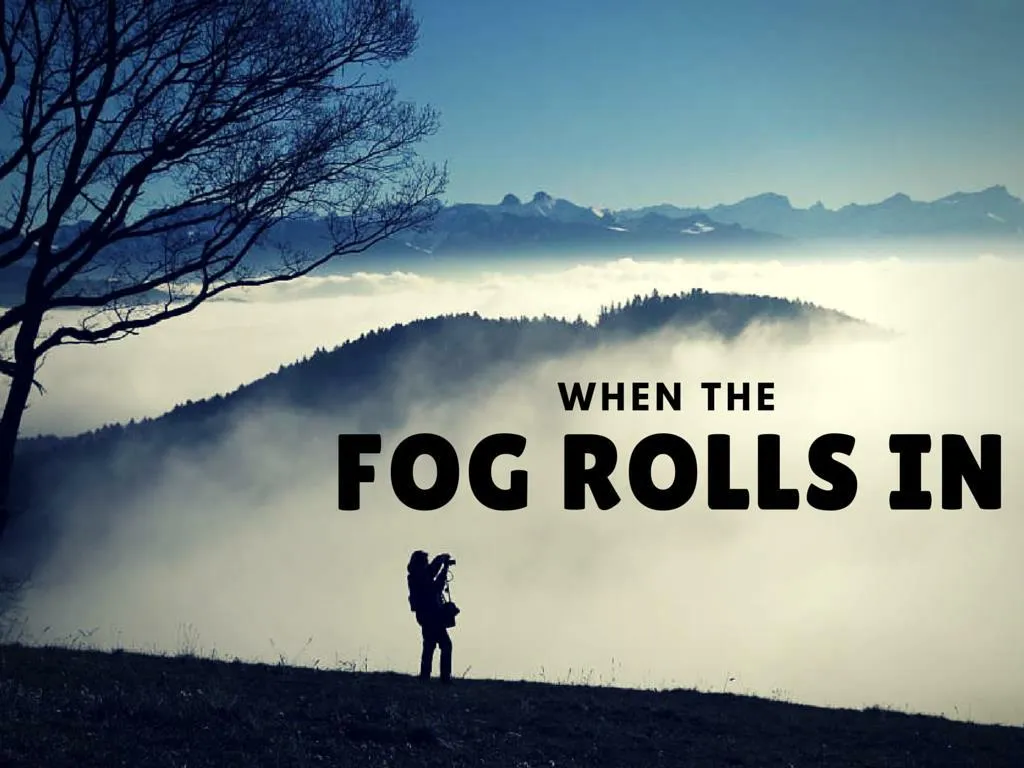 right when the fog moves in