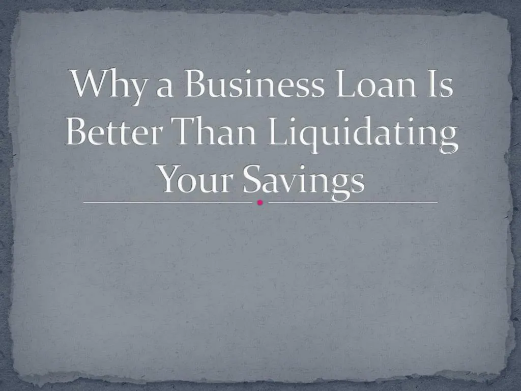 why a business loan is better than liquidating your savings