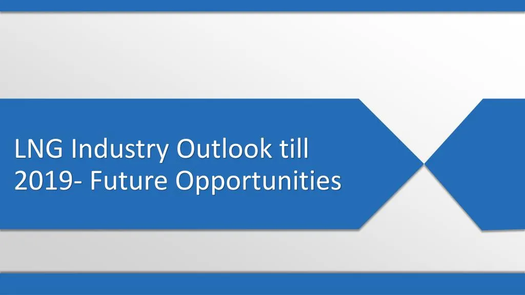 lng industry outlook till 2019 future opportunities