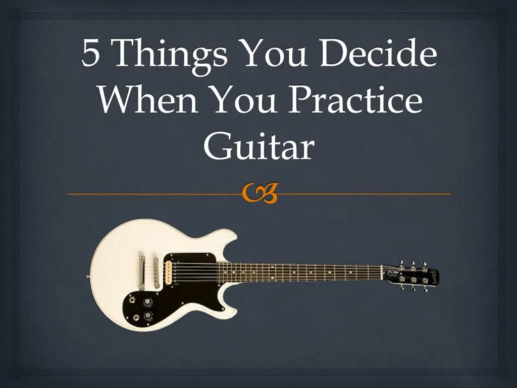 5 things you decide when you practice guitar