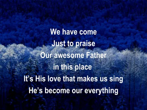 We have come Just to praise Our awesome Father in this place It s His love that makes us sing He s become our everythin