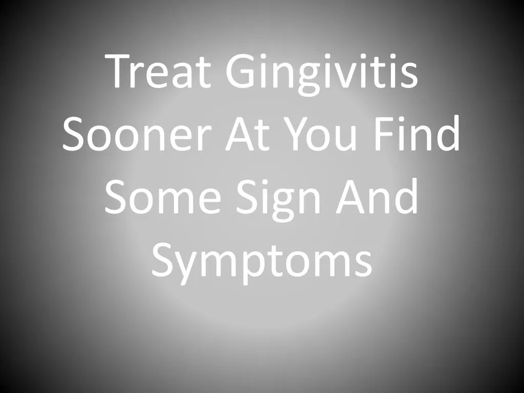 treat gingivitis sooner at you find some sign and symptoms