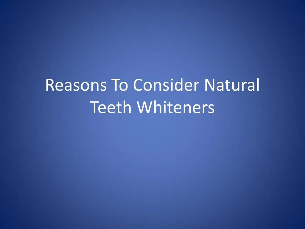reasons to consider natural teeth whiteners