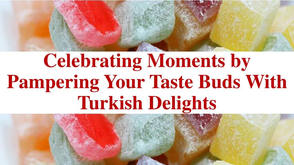 celebrating moments by pampering your taste buds with turkish delights