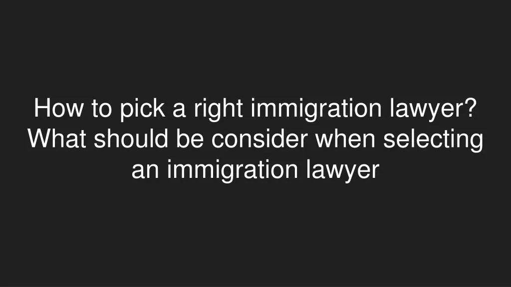 how to pick a right immigration lawyer what should be consider when selecting an immigration lawyer