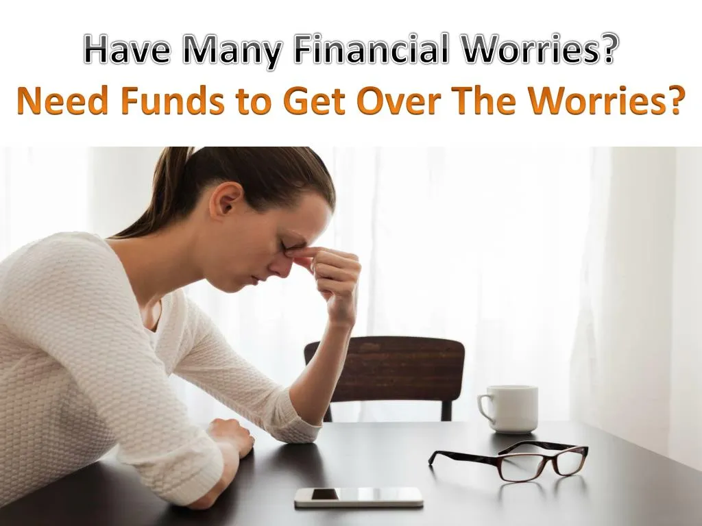 have many financial worries need funds to get over the worries