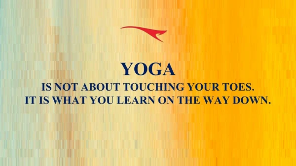 YOGA IS NOT ABOUT TOUCHING YOUR TOES. IT IS WHAT YOU LEARN ON THE WAY DOWN.