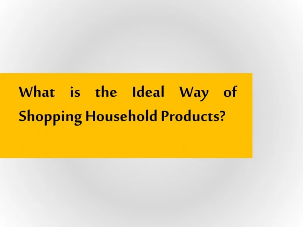 What is the Ideal Way of Shopping Household Products?
