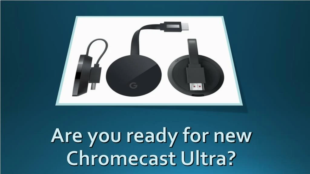 are you ready for new chromecast ultra