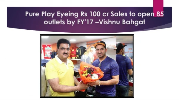 Pure Play Eyeing Rs 100 cr Sales to open 85 outlets by FY'17 –Vishnu Bahgat