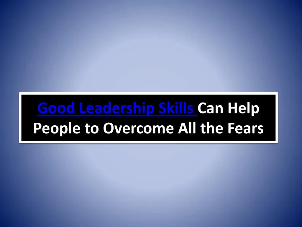 good leadership skills can help people to overcome all the fears