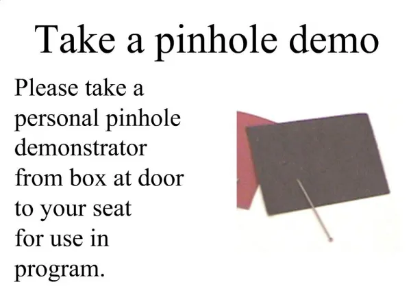 Please take a personal pinhole demonstrator from box at door to your seat for use in program.
