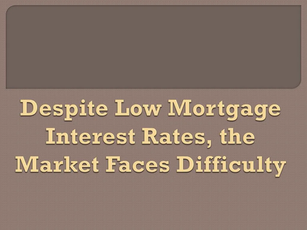 despite low mortgage interest rates the market faces difficulty
