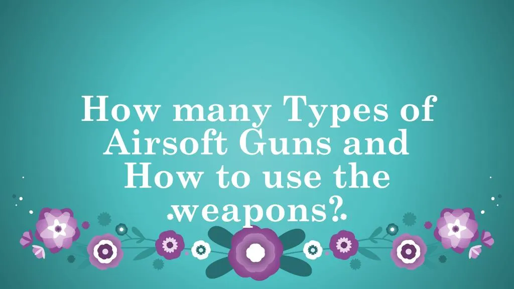 how many types of airsoft guns and how to use the weapons
