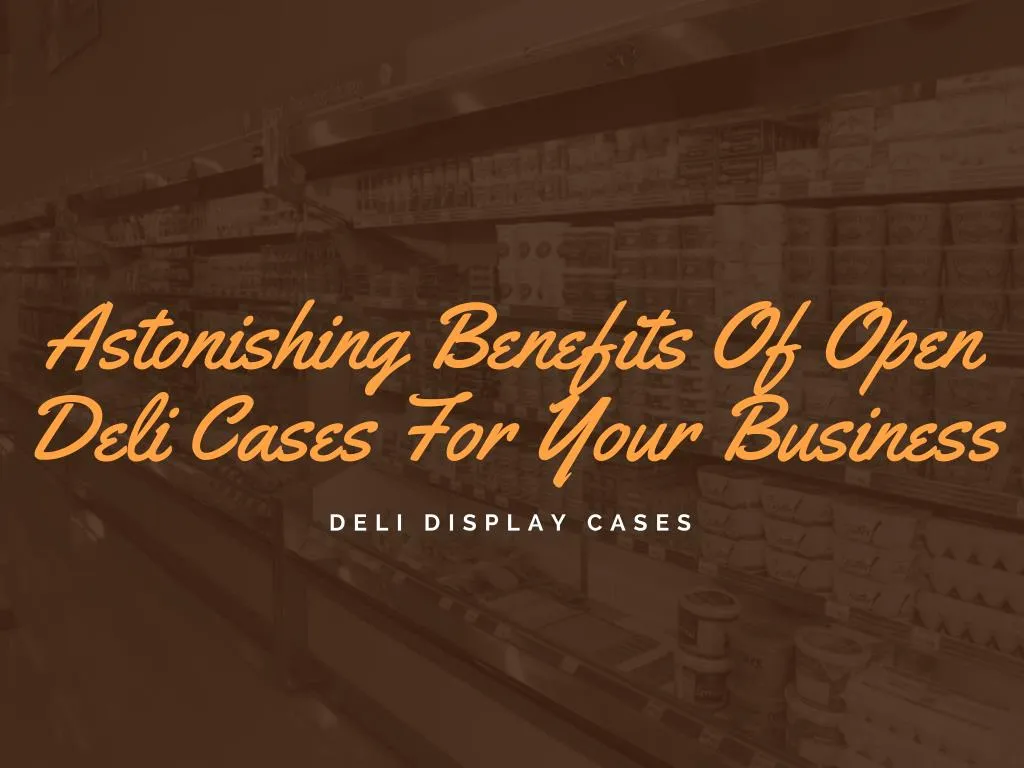 astonishing benefits of open deli cases for your