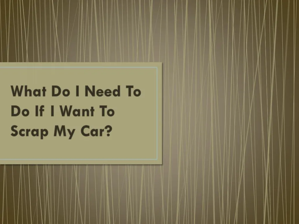 what do i need to do if i want to scrap my car