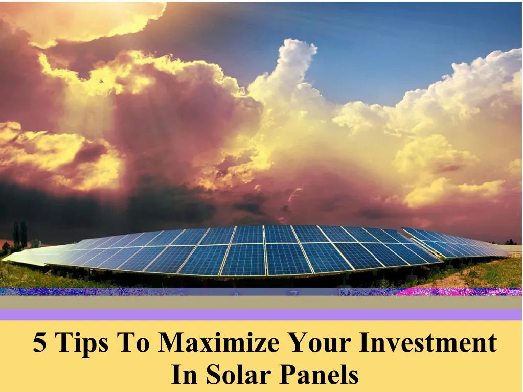 5 tips to maximize your investment in solar panels