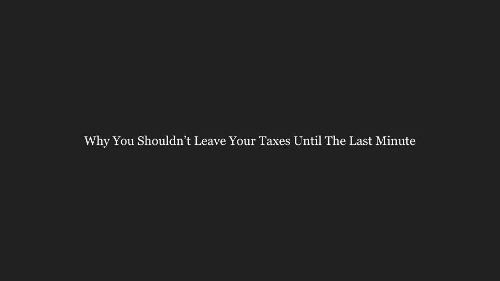 why you shouldn t leave your taxes until the last