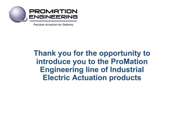 Thank you for the opportunity to introduce you to the ProMation Engineering line of Industrial Electric Actuation produc