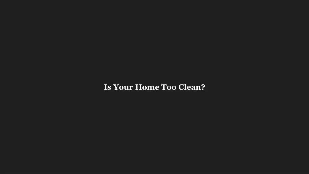 is your home too clean
