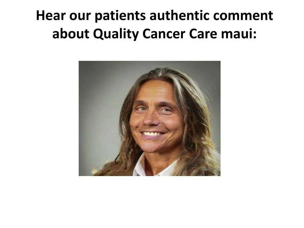 hear our patients authentic comment about quality cancer care maui