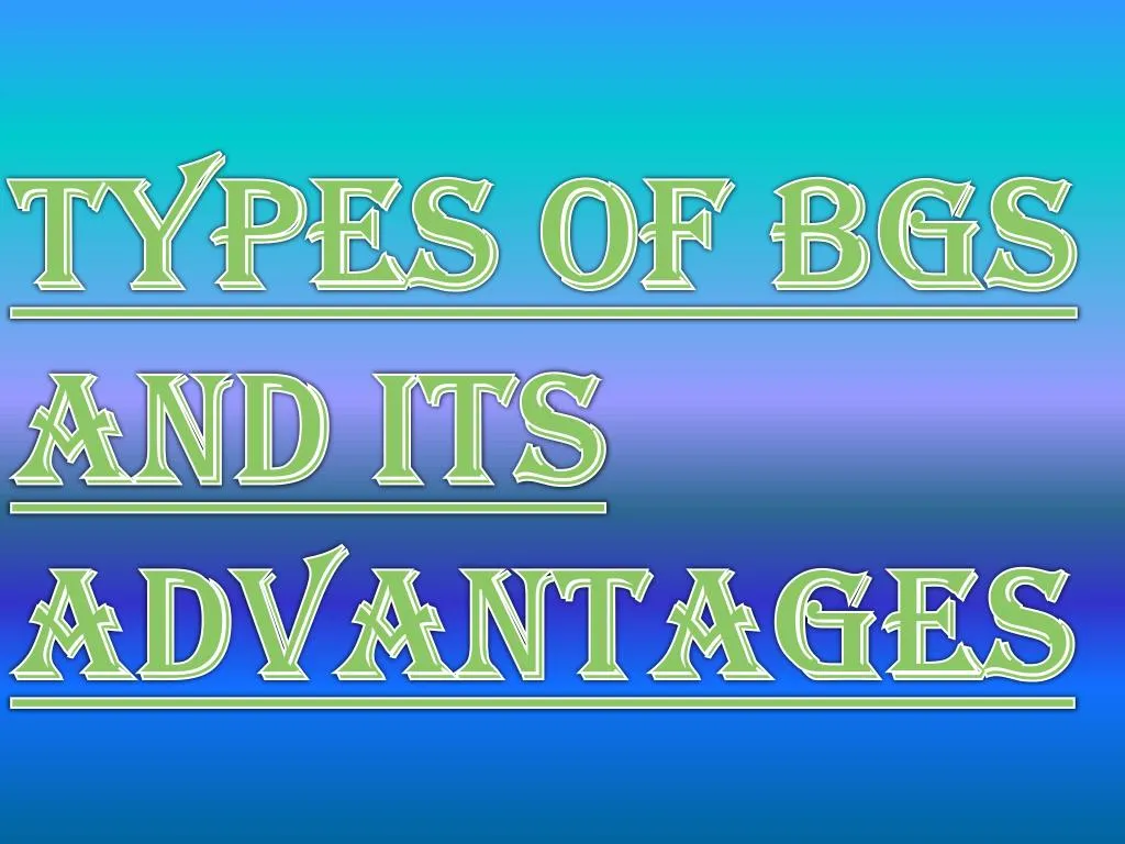 types of bgs and its advantages