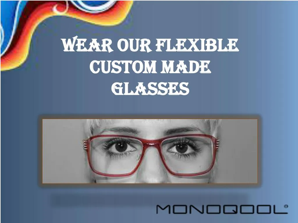 wear our flexible custom made glasses