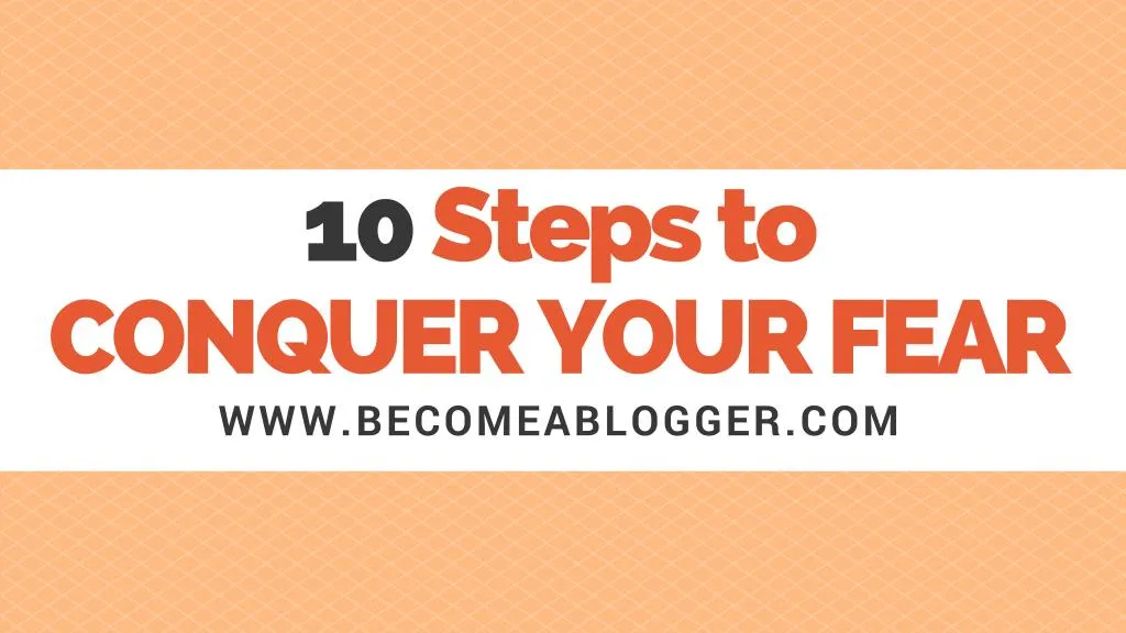 10 steps to conquer your fear www becomeablogger
