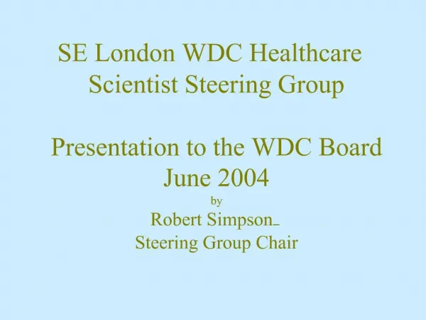 SE London WDC Healthcare Scientist Steering Group Presentation to the WDC Board June 2004 by Robert Simpson Steering