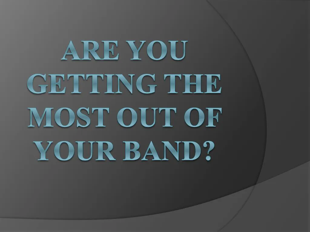are you getting the most out of your band