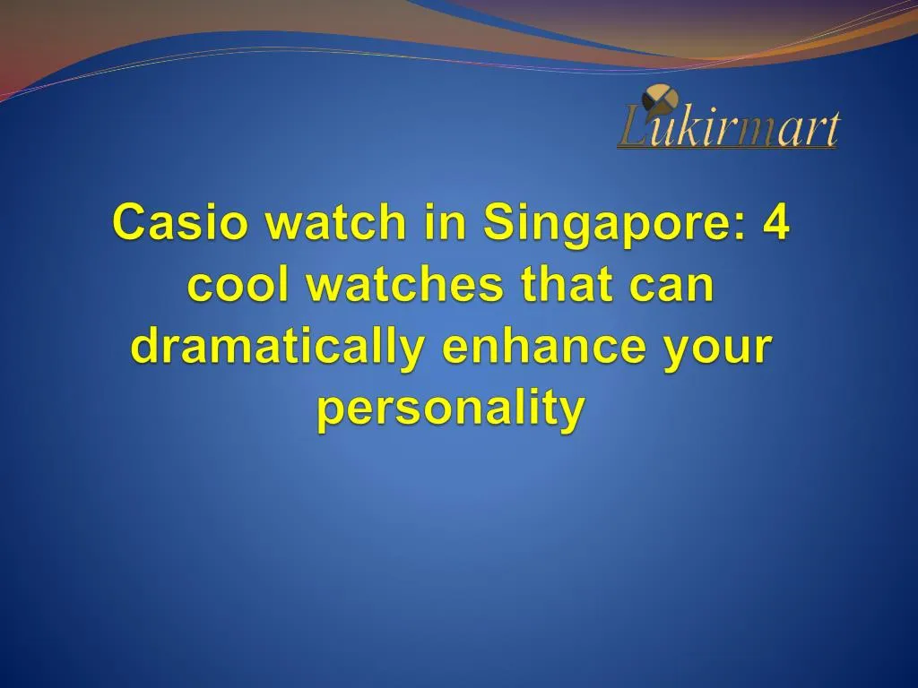 casio watch in singapore 4 cool watches that can dramatically enhance your personality