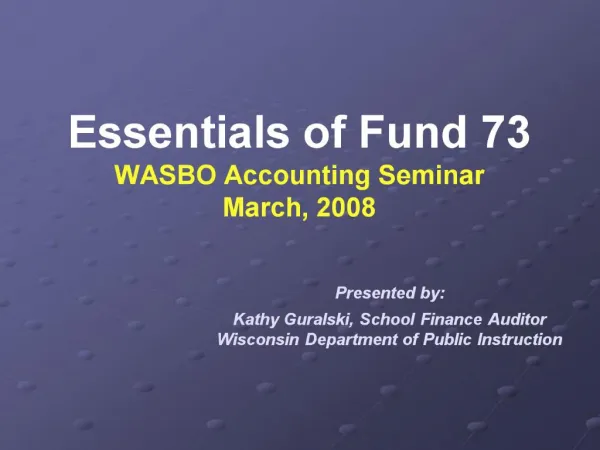 Essentials of Fund 73 WASBO Accounting Seminar March, 2008 Presented by: Kathy Guralski, School Finance Auditor