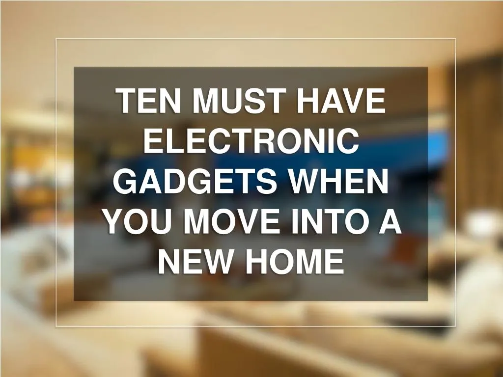 ten must have electronic gadgets when you move