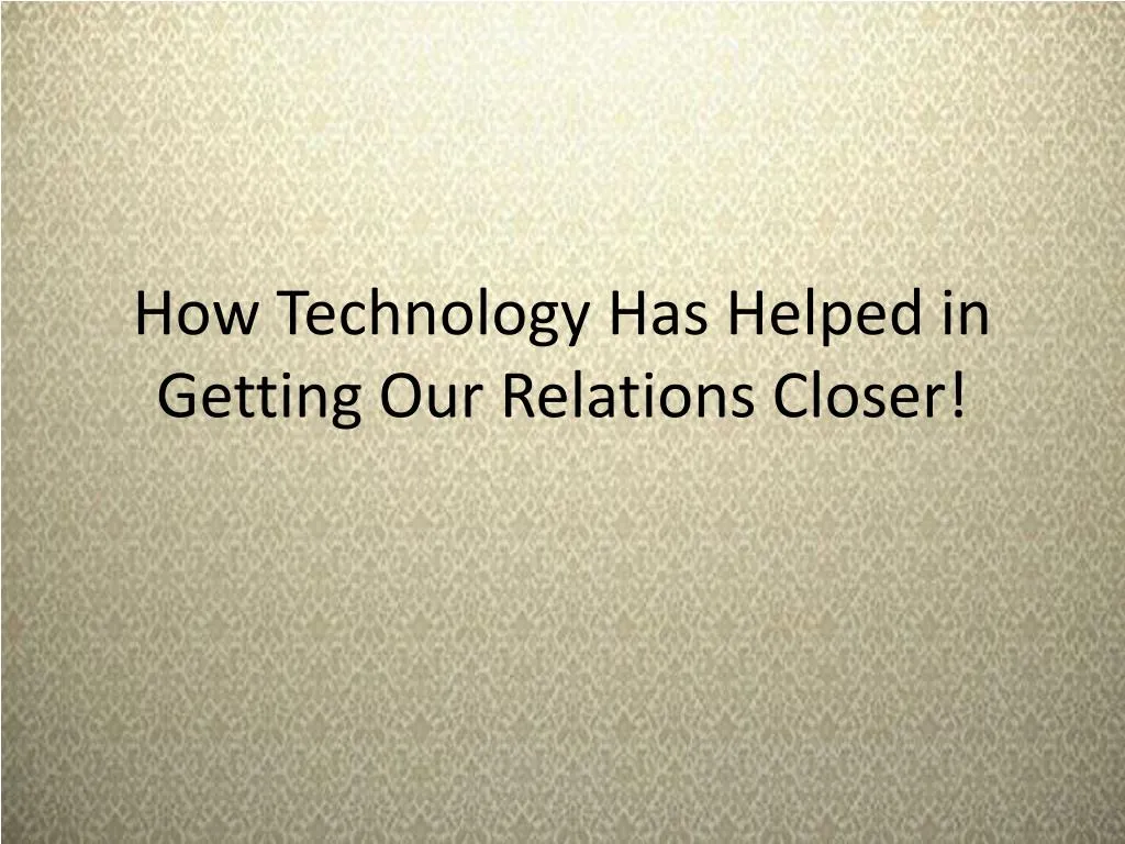 how technology has helped in getting our relations closer