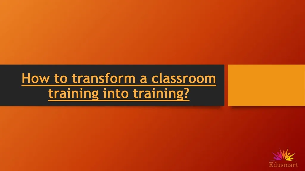 how to transform a classroom training into