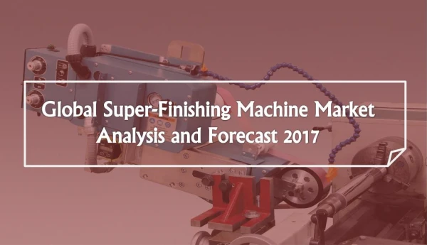 Global Super-Finishing Machine Market Analysis and Forecast 2017 | Aarkstore
