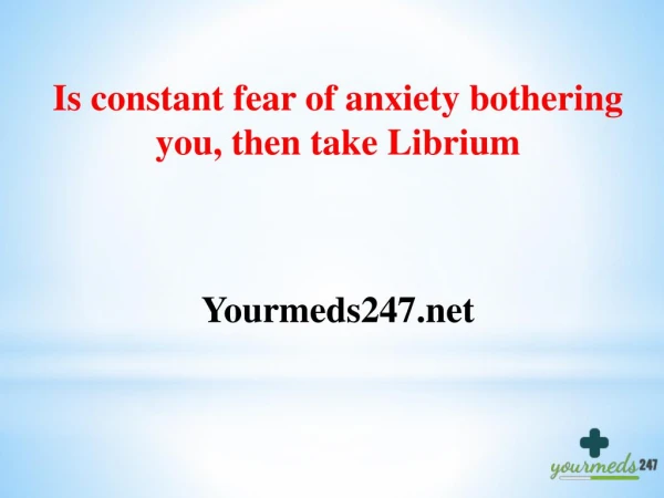 Is constant fear of anxiety bothering you, then take Librium