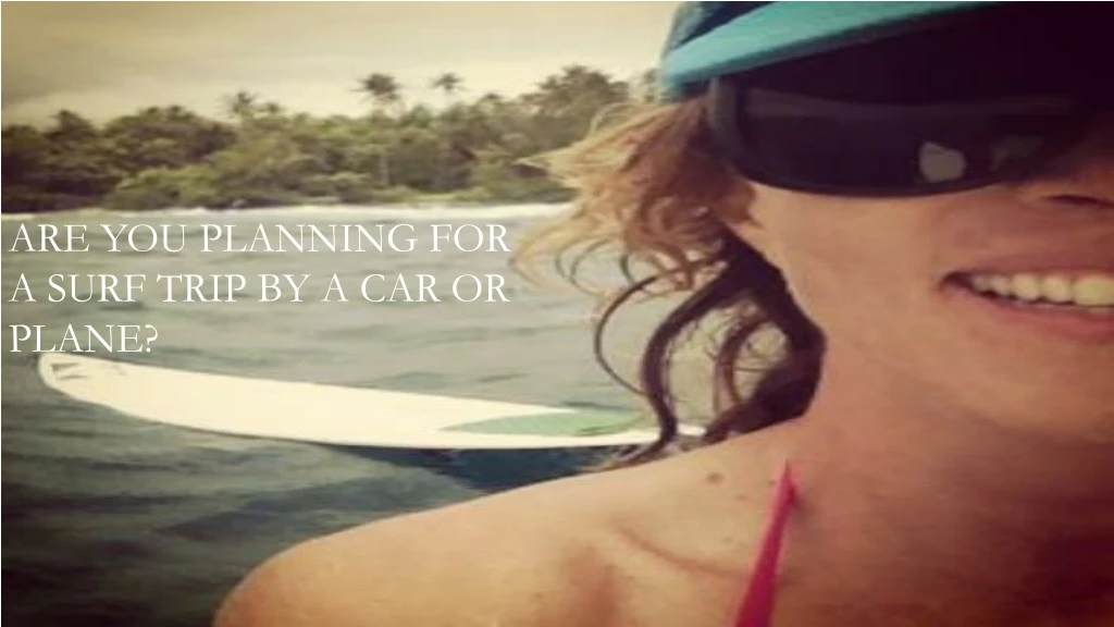 are you planning for a surf trip by a car or plane