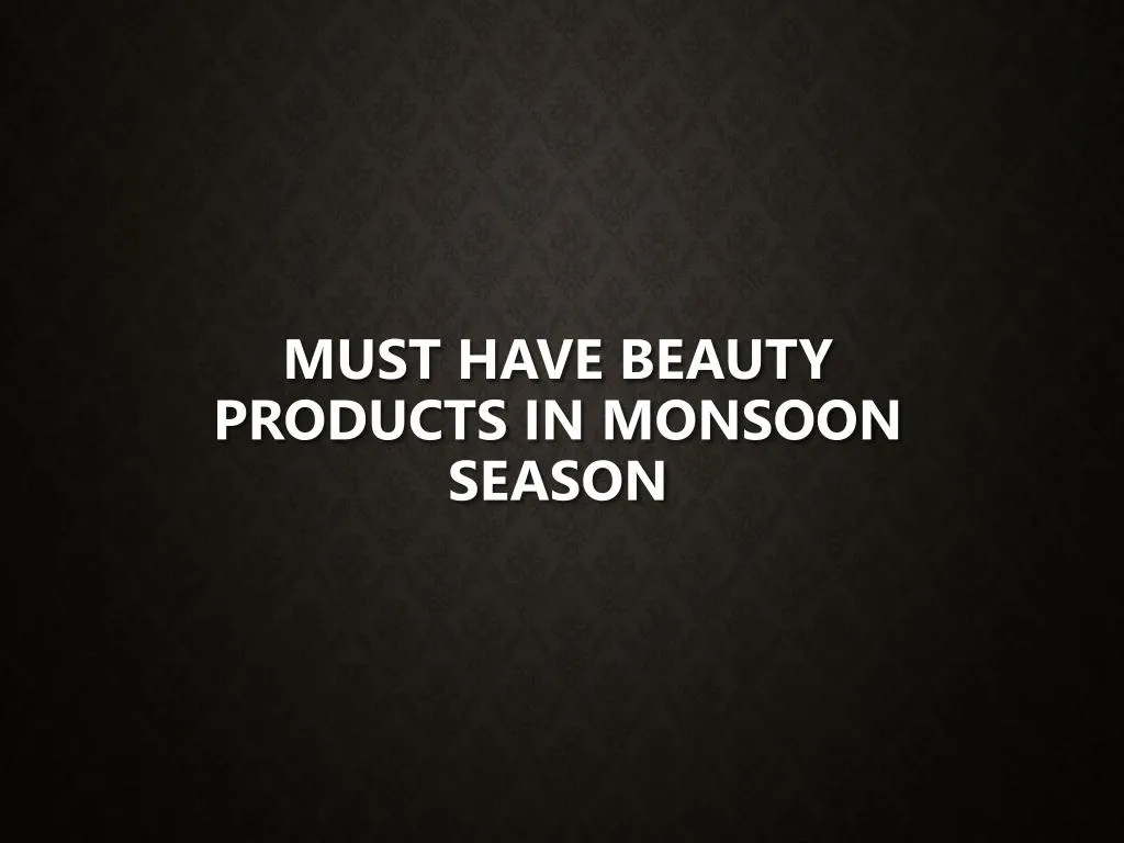 must have beauty products in monsoon season