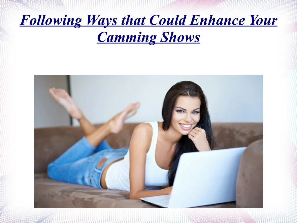 following ways that could enhance your camming
