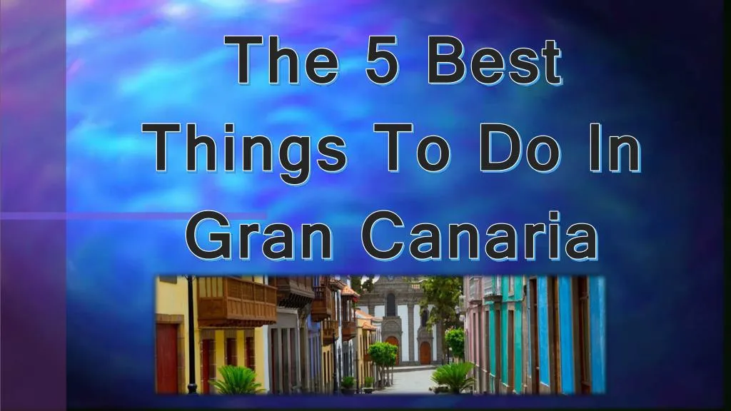 the 5 best things to do in gran canaria