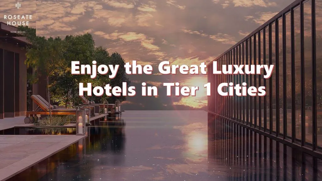 enjoy the great luxury hotels in tier 1 cities