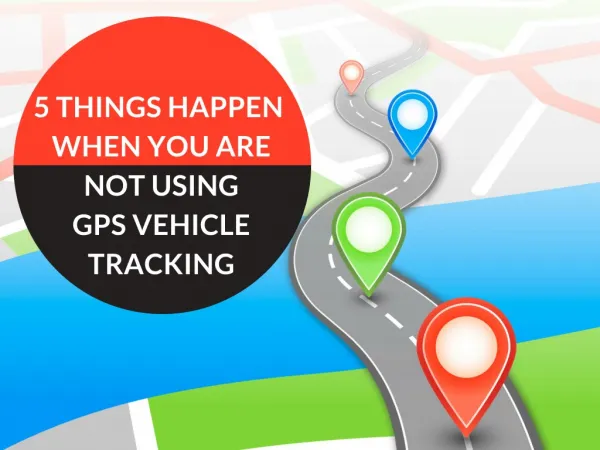 5 Things Happen When You Are Not Using GPS Vehicle Tracking