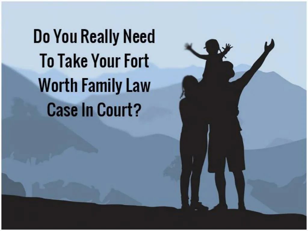 do you really need to take your fort worth family law case in court