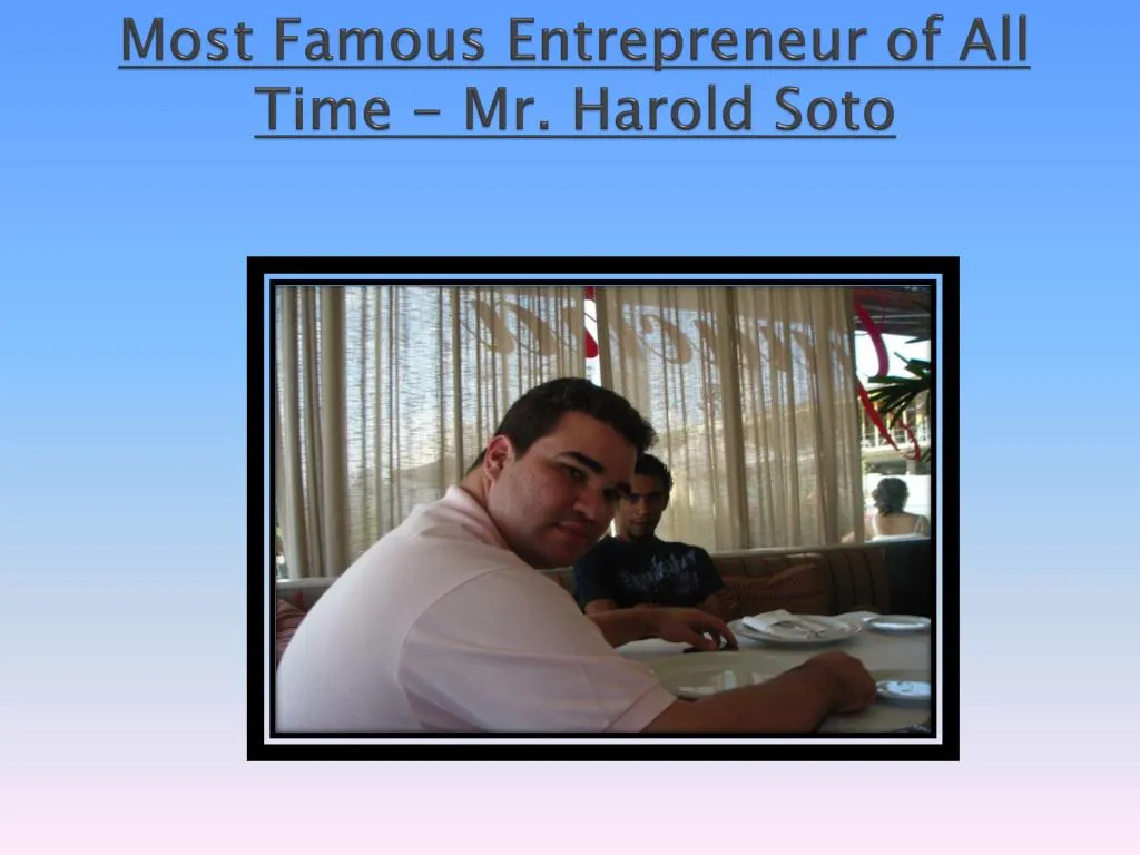 most famous entrepreneur of all time mr harold soto