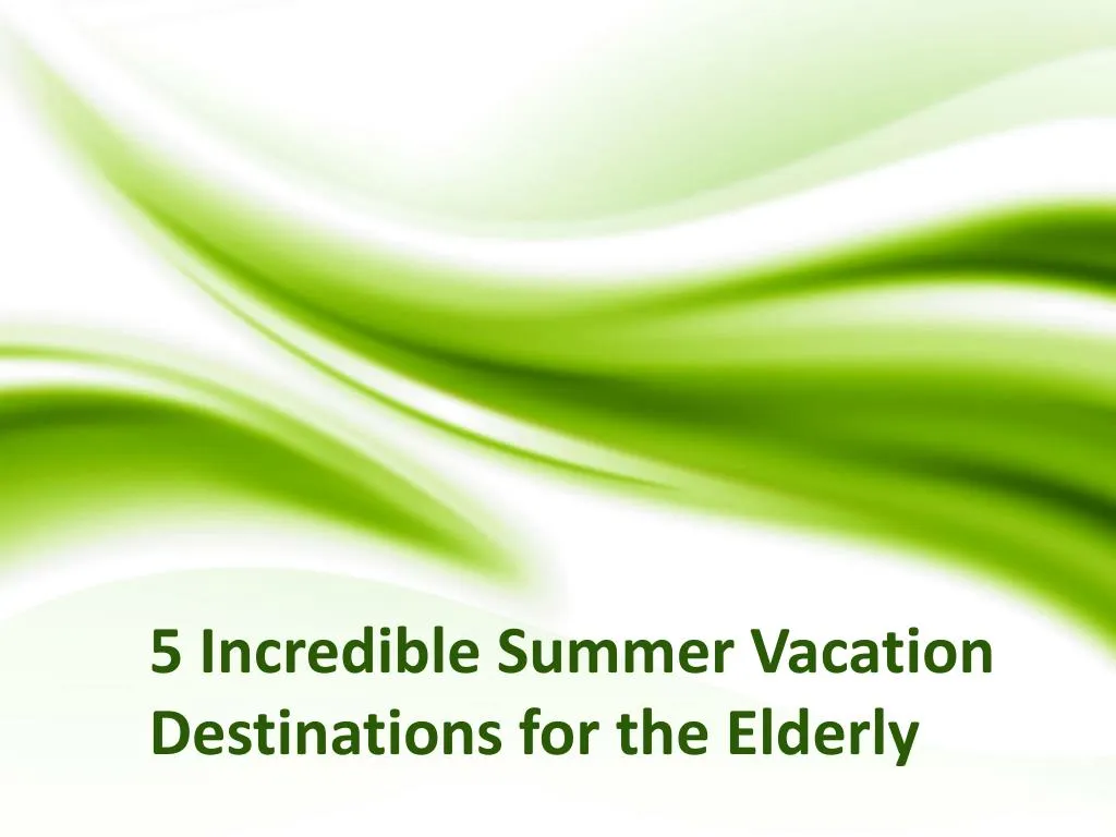 5 incredible summer vacation destinations for the elderly